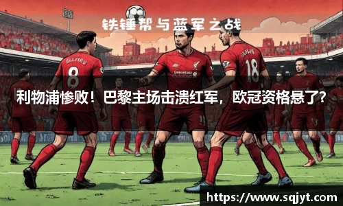 利物浦惨败！巴黎主场击溃红军，欧冠资格悬了？