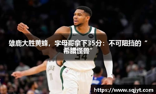 雄鹿大胜黄蜂，字母哥拿下35分：不可阻挡的“希腊怪兽”