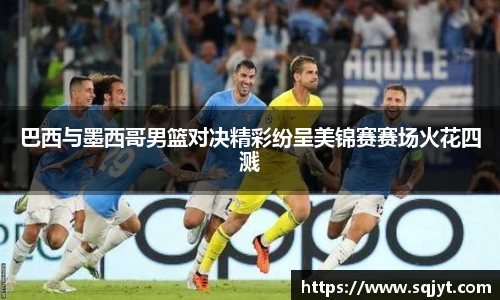 巴西与墨西哥男篮对决精彩纷呈美锦赛赛场火花四溅