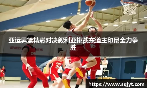 亚运男篮精彩对决叙利亚挑战东道主印尼全力争胜