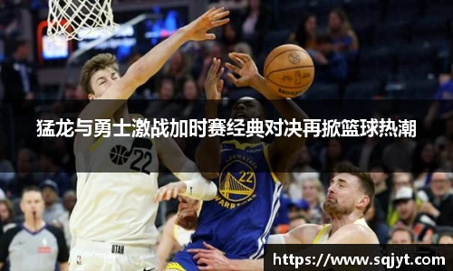 猛龙与勇士激战加时赛经典对决再掀篮球热潮