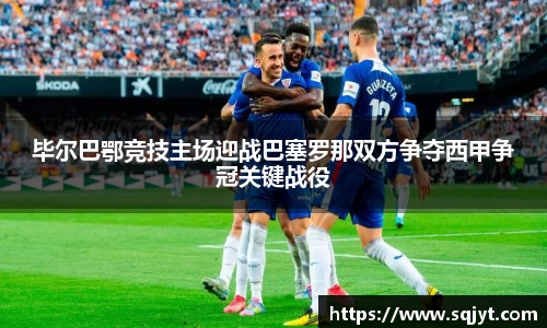 毕尔巴鄂竞技主场迎战巴塞罗那双方争夺西甲争冠关键战役