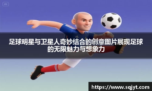 足球明星与卫星人奇妙结合的创意图片展现足球的无限魅力与想象力