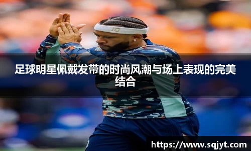 足球明星佩戴发带的时尚风潮与场上表现的完美结合