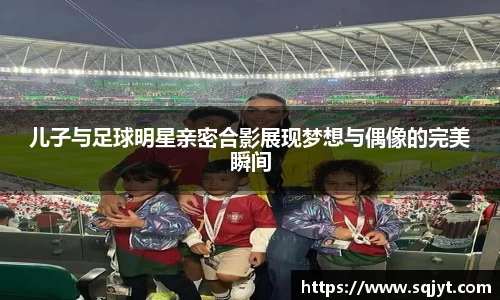 儿子与足球明星亲密合影展现梦想与偶像的完美瞬间