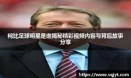柯比足球明星是谁揭秘精彩视频内容与背后故事分享