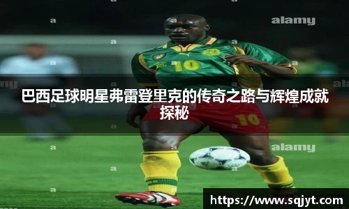 巴西足球明星弗雷登里克的传奇之路与辉煌成就探秘