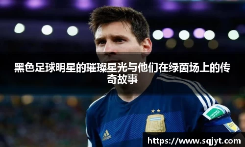 黑色足球明星的璀璨星光与他们在绿茵场上的传奇故事