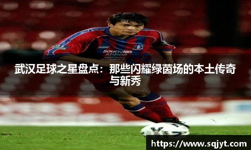 武汉足球之星盘点：那些闪耀绿茵场的本土传奇与新秀