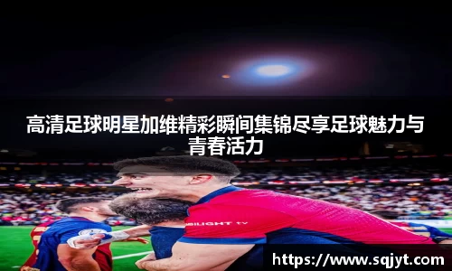 高清足球明星加维精彩瞬间集锦尽享足球魅力与青春活力
